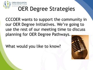 OER Degree Strategies
CCCOER wants to support the community in
our OER Degree Initiatives. We’re going to
use the rest of our meeting time to discuss
planning for OER Degree Pathways.
What would you like to know?
 