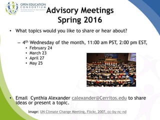 Advisory Meetings
Spring 2016
• What topics would you like to share or hear about?
– 4th Wednesday of the month, 11:00 am PST, 2:00 pm EST,
• February 24
• March 23
• April 27
• May 25
• Email Cynthia Alexander calexander@Cerritos.edu to share
ideas or present a topic.
Image: UN Climate Change Meeting, Flickr, 2007, cc-by-nc-nd
 