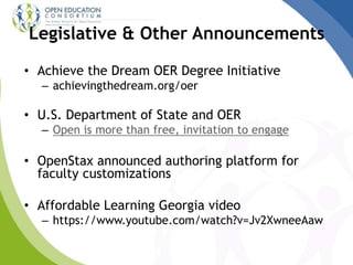 Legislative & Other Announcements
• Achieve the Dream OER Degree Initiative
– achievingthedream.org/oer
• U.S. Department of State and OER
– Open is more than free, invitation to engage
• OpenStax announced authoring platform for
faculty customizations
• Affordable Learning Georgia video
– https://www.youtube.com/watch?v=Jv2XwneeAaw
 
