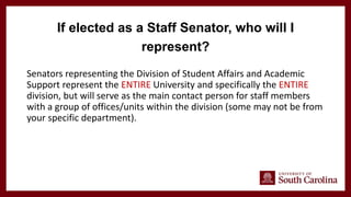 Senators representing the Division of Student Affairs and Academic
Support represent the ENTIRE University and specifically the ENTIRE
division, but will serve as the main contact person for staff members
with a group of offices/units within the division (some may not be from
your specific department).
If elected as a Staff Senator, who will I
represent?
 
