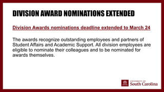DIVISION AWARD NOMINATIONS EXTENDED
Division Awards nominations deadline extended to March 24
The awards recognize outstanding employees and partners of
Student Affairs and Academic Support. All division employees are
eligible to nominate their colleagues and to be nominated for
awards themselves.
 
