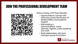 JOIN THE PROFESSIONAL DEVELOPMENT TEAM
Perks of being a PD Team Member:
• Opportunities to connect with
resources across the Division of
Student Affairs and Academic
Support
• Skill building in
communications, event
planning, logistics, public speaking
and more
• Build relationships with team
members across the division
 