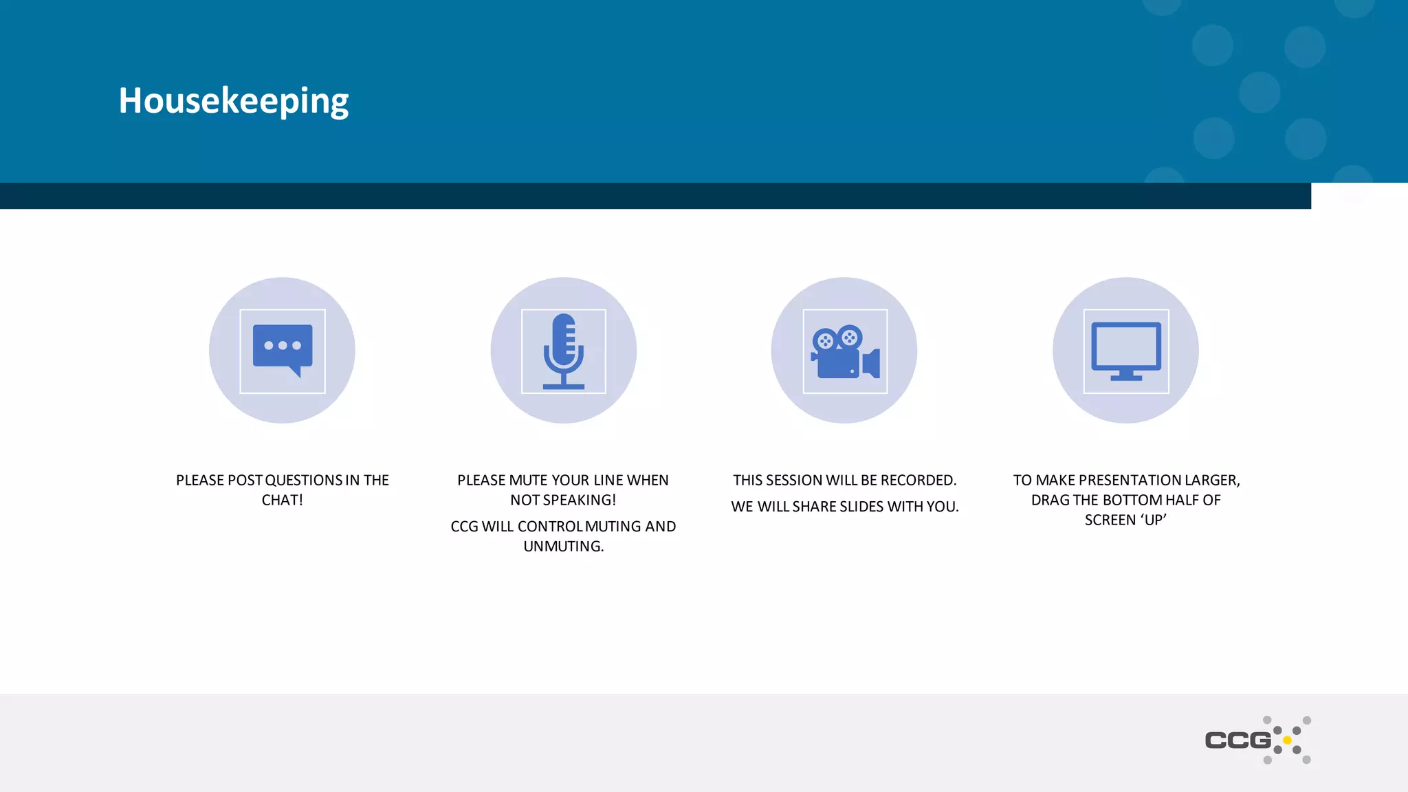 PLEASE POSTQUESTIONSIN THE CHAT! PLEASE MUTE YOUR LINE WHEN NOT SPEAKING! CCG WILL CONTROLMUTING AND UNMUTING. THIS SESSION WILL BE RECORDED. WE WILL SHARE SLIDES WITH YOU. TO MAKE PRESENTATION LARGER, DRAG THE BOTTOMHALF OF SCREEN ‘UP’ Housekeeping 