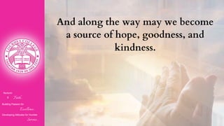 Nurturin
g Faith...
Building Passion for
Excellence..
.
Developing Attitudes for Humble
Service...
And along the way may we become
a source of hope, goodness, and
kindness.
 