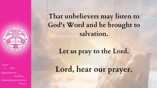 Nurturin
g Faith...
Building Passion for
Excellence..
.
Developing Attitudes for Humble
Service...
That unbelievers may listen to
God's Word and be brought to
salvation.
Let us pray to the Lord.
Lord, hear our prayer.
 