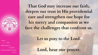 Nurturin
g Faith...
Building Passion for
Excellence..
.
Developing Attitudes for Humble
Service...
That God may increase our faith,
deepen our trust in His providential
care and strengthen our hope for
his mercy and compassion as we
face the challenges that confront us.
Let us pray to the Lord.
Lord, hear our prayer.
 