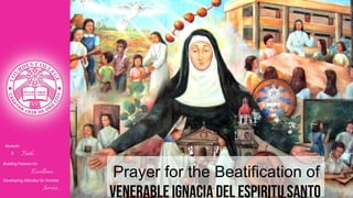 Nurturin
g Faith...
Building Passion for
Excellence..
.
Developing Attitudes for Humble
Service...
Prayer for the Beatification of
VENERABLE IGNACIA DEL espiritu SANTO
 
