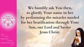Nurturin
g Faith...
Building Passion for
Excellence..
.
Developing Attitudes for Humble
Service...
We humbly ask You then,
to glorify Your name in her
by performing the miracles needed
for her beatification through Your
Son, our Lord and Savior
Jesus Christ.
 