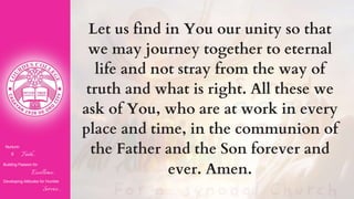 Nurturin
g Faith...
Building Passion for
Excellence..
.
Developing Attitudes for Humble
Service...
Let us find in You our unity so that
we may journey together to eternal
life and not stray from the way of
truth and what is right. All these we
ask of You, who are at work in every
place and time, in the communion of
the Father and the Son forever and
ever. Amen.
 