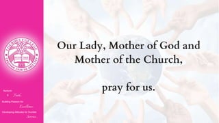 Nurturin
g Faith...
Building Passion for
Excellence..
.
Developing Attitudes for Humble
Service...
Our Lady, Mother of God and
Mother of the Church,
pray for us.
 