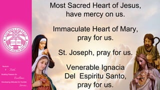 Nurturin
g Faith...
Building Passion for
Excellence..
.
Developing Attitudes for Humble
Service...
Most Sacred Heart of Jesus,
have mercy on us.
Immaculate Heart of Mary,
pray for us.
St. Joseph, pray for us.
Venerable Ignacia
Del Espiritu Santo,
pray for us.
 
