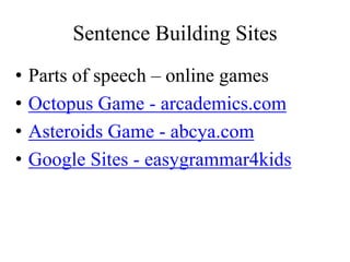 Sentence Building Sites
• Parts of speech – online games
• Octopus Game - arcademics.com
• Asteroids Game - abcya.com
• Google Sites - easygrammar4kids
 