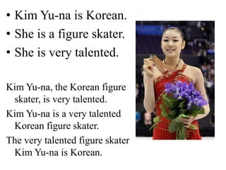 • Kim Yu-na is Korean.
• She is a figure skater.
• She is very talented.
Kim Yu-na, the Korean figure
skater, is very talented.
Kim Yu-na is a very talented
Korean figure skater.
The very talented figure skater
Kim Yu-na is Korean.
 