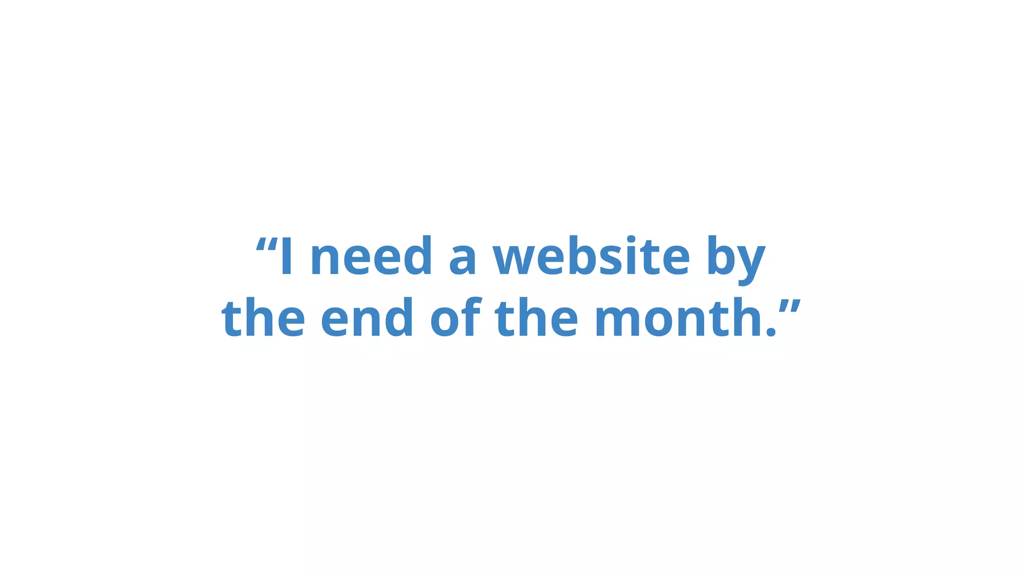 “I need a website by
the end of the month.”
 