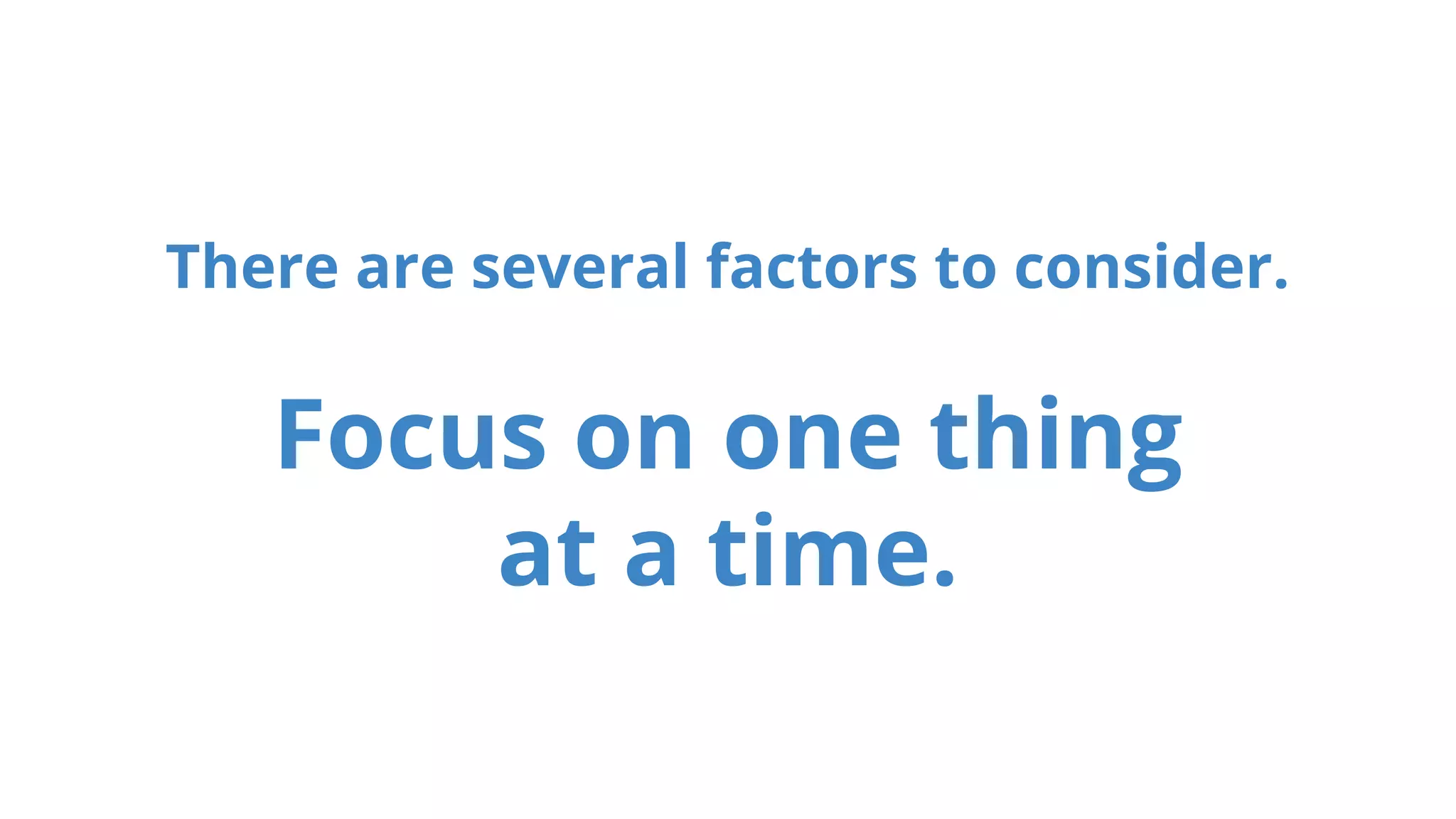 There are several factors to consider.
Focus on one thing
at a time.
 