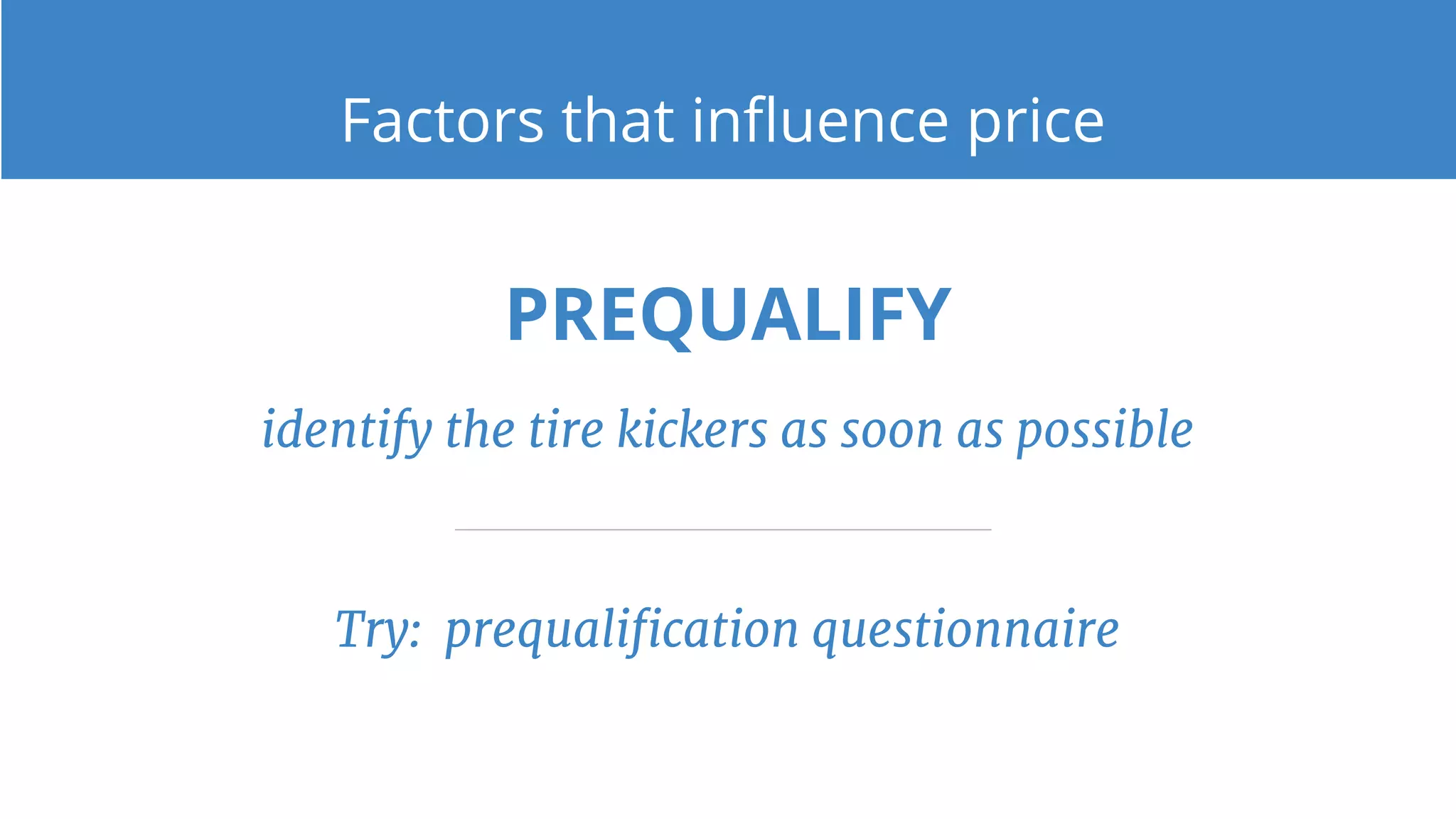 PREQUALIFY
identify the tire kickers as soon as possible
Factors that influence price
Try: prequalification questionnaire
 
