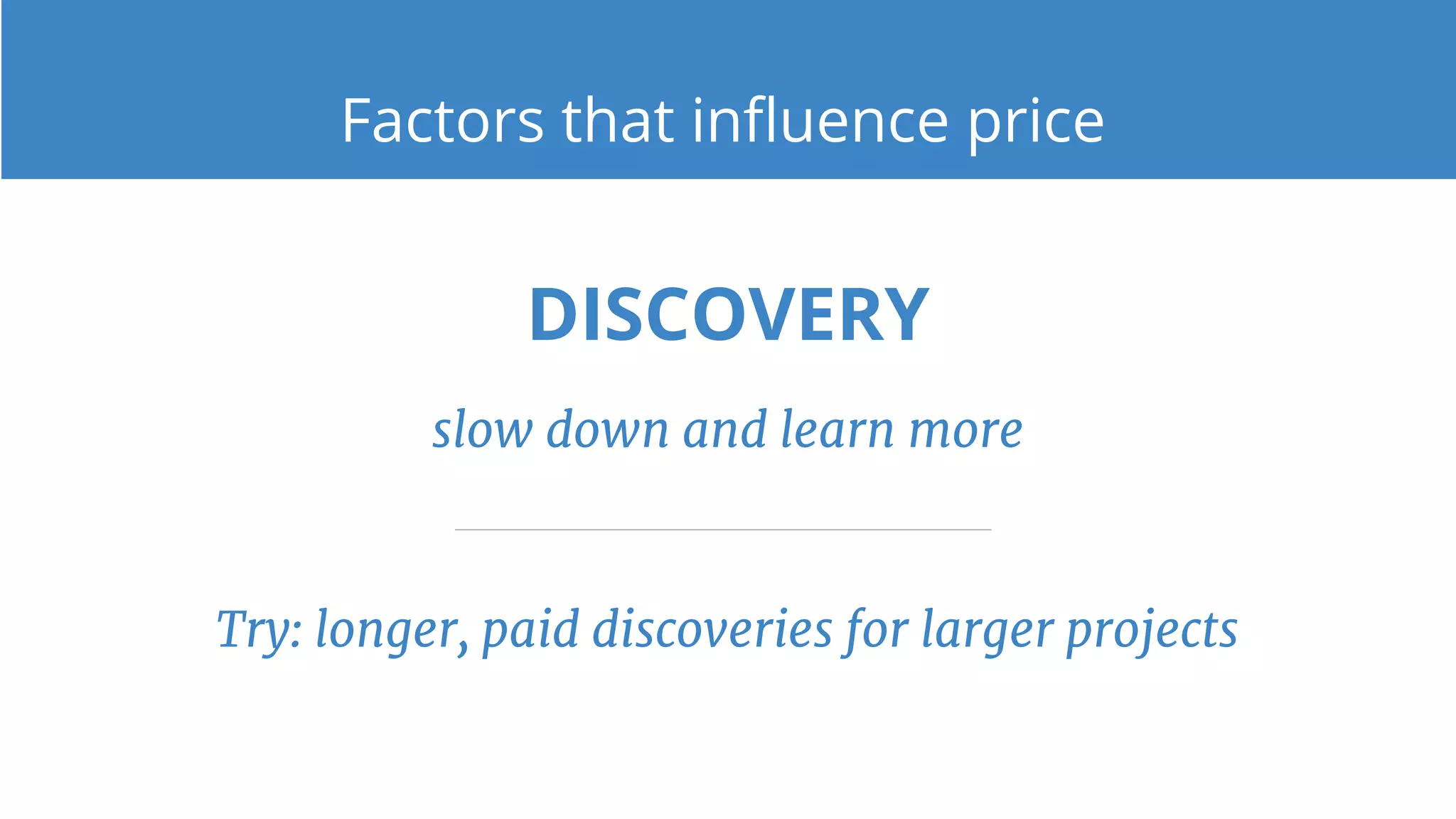DISCOVERY
slow down and learn more
Factors that influence price
Try: longer, paid discoveries for larger projects
 