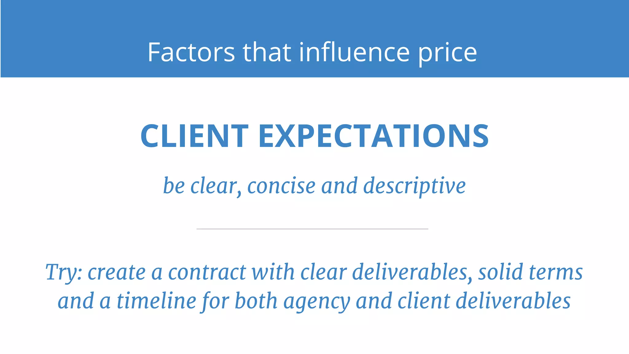 CLIENT EXPECTATIONS
be clear, concise and descriptive
Try: create a contract with clear deliverables, solid terms
and a timeline for both agency and client deliverables
Factors that influence price
 