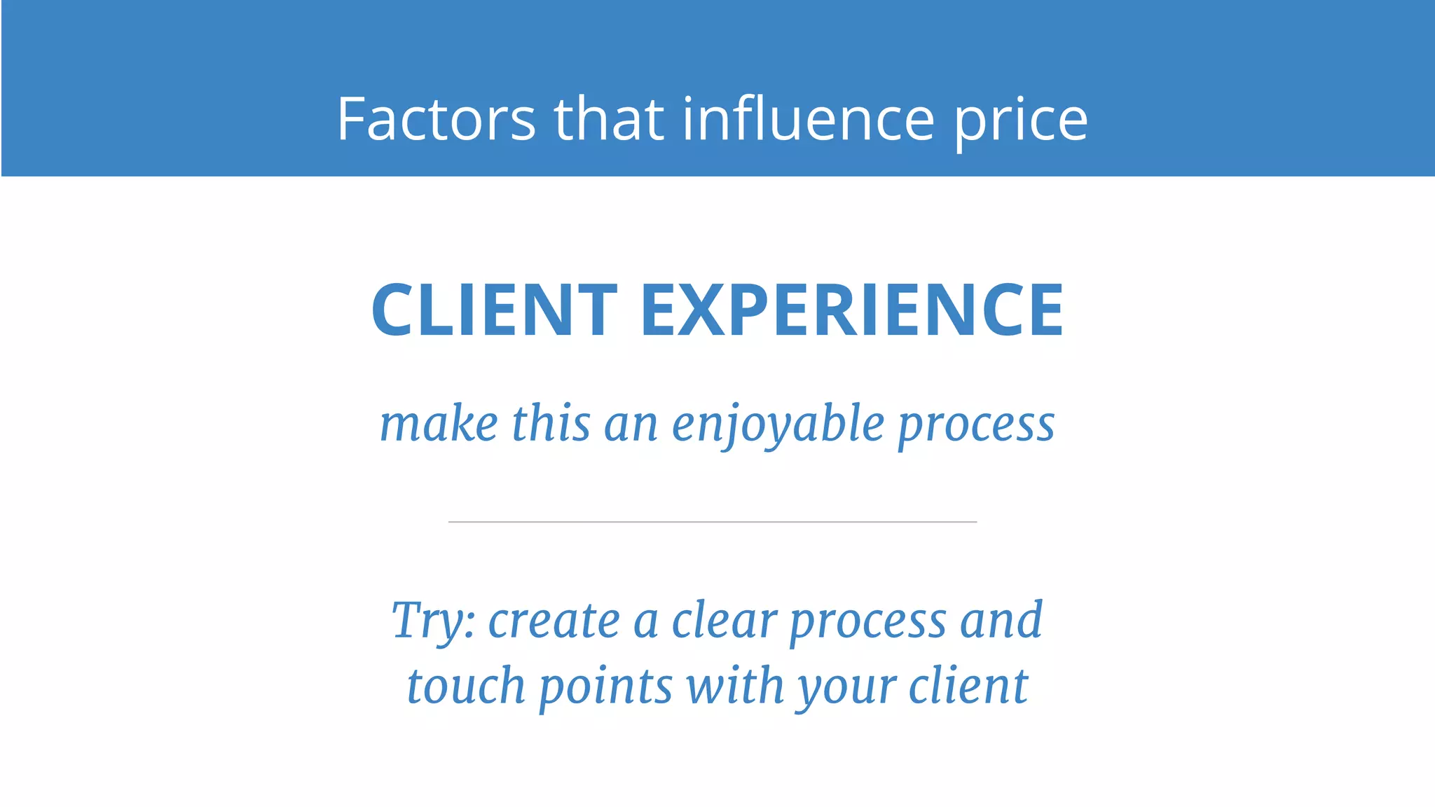 CLIENT EXPERIENCE
make this an enjoyable process
Try: create a clear process and
touch points with your client
Factors that influence price
 