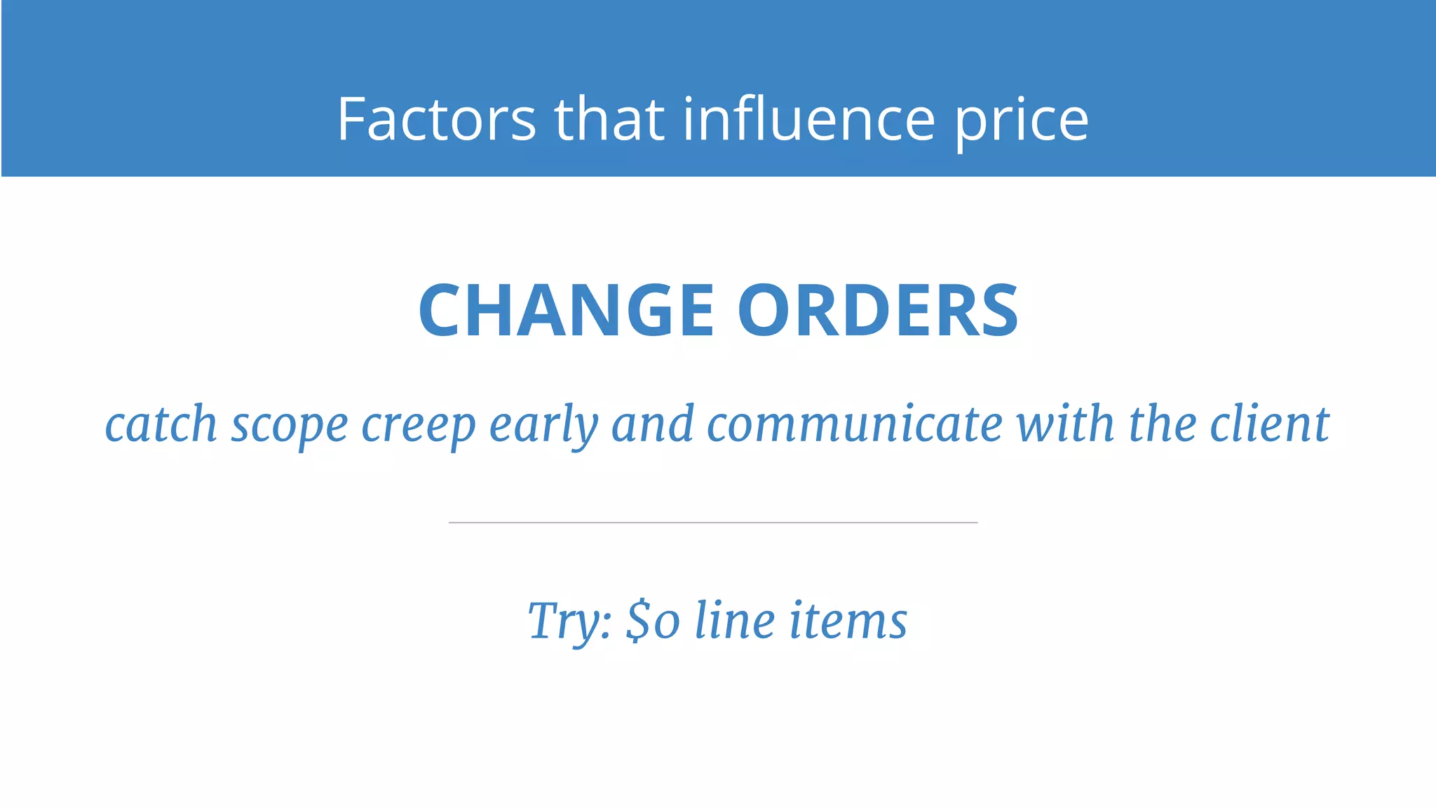 CHANGE ORDERS
catch scope creep early and communicate with the client
Try: $0 line items
Factors that influence price
 