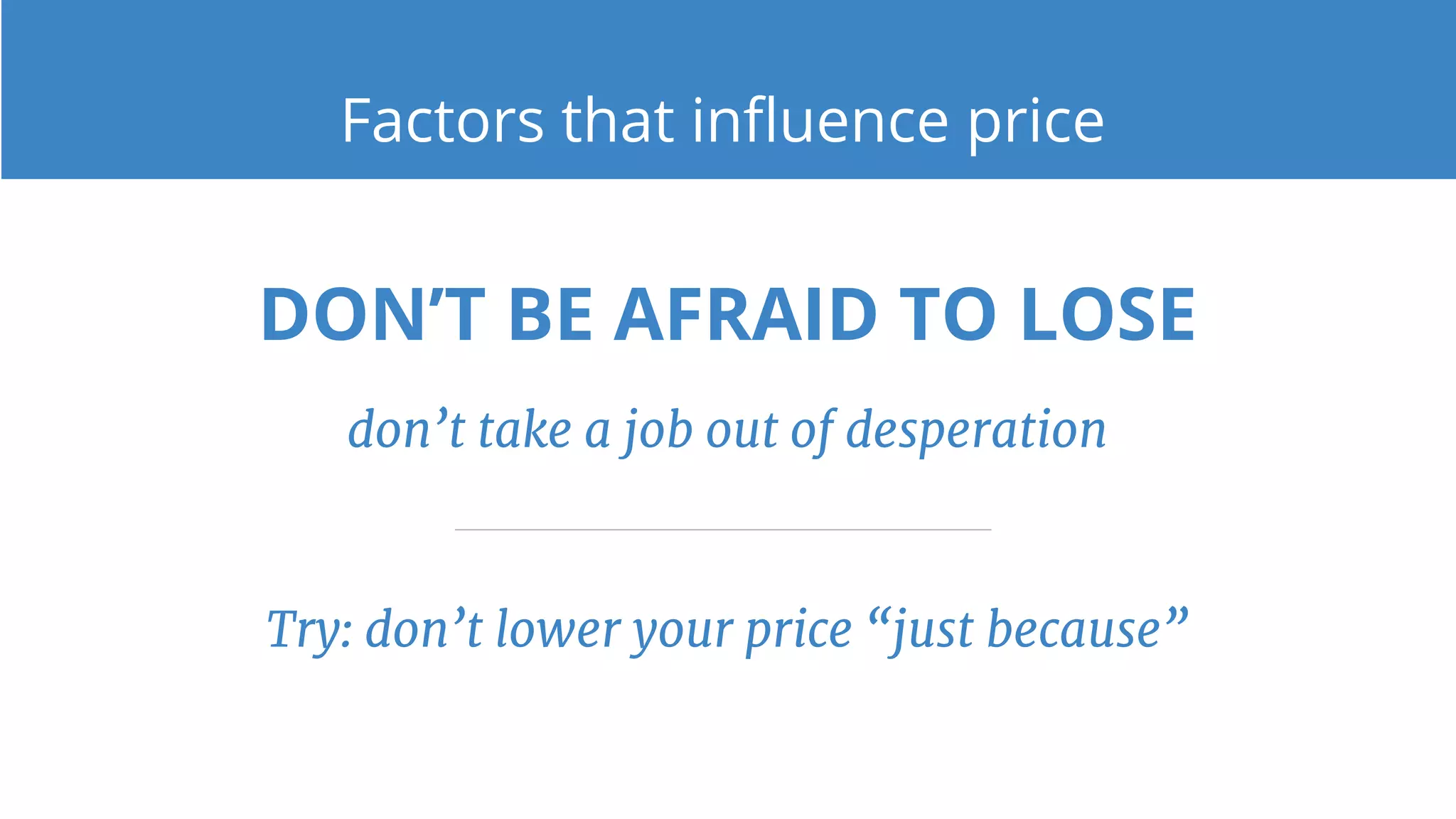 DON’T BE AFRAID TO LOSE
don’t take a job out of desperation
Try: don’t lower your price “just because”
Factors that influence price
 