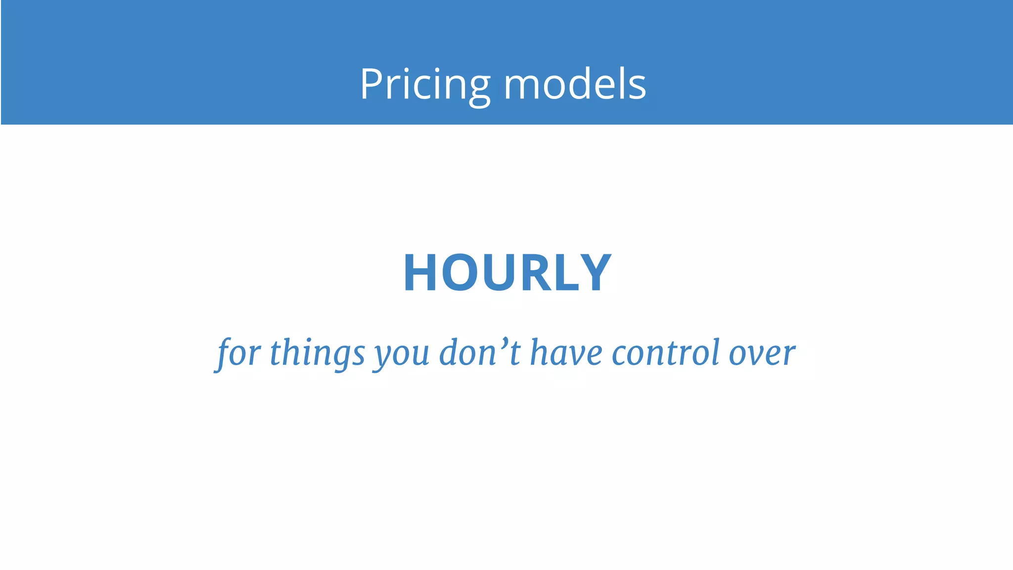 Pricing models
HOURLY
for things you don’t have control over
 