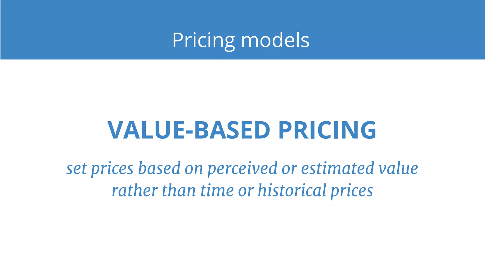 Pricing models
VALUE-BASED PRICING
set prices based on perceived or estimated value
rather than time or historical prices
 