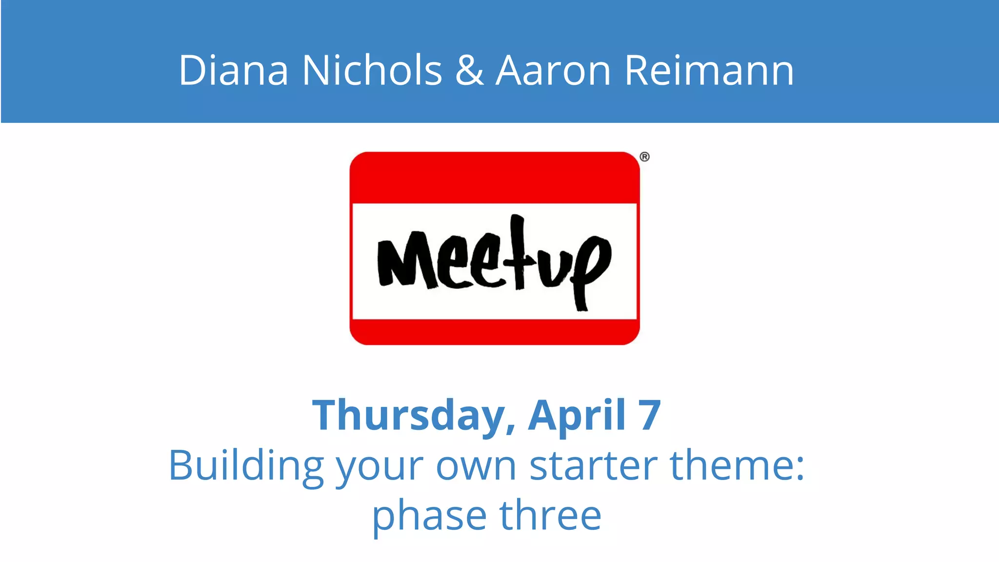 Thursday, April 7
Building your own starter theme:
phase three
Diana Nichols & Aaron Reimann
 
