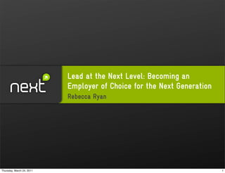 Lead at the Next Level: Becoming an
                           Employer of Choice for the Next Generation
                           Rebecca Ryan




Thursday, March 24, 2011                                                1
 