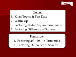 Tomorrow:
1. Factoring ax2 + bx + c Trinomials
2. Factoring Difference of Squares
Today:
1. Khan Topics & Test Date
2. Warm-Up
3. Factoring Perfect Square Trinomials
2. Factoring Difference of Squares
25th
 