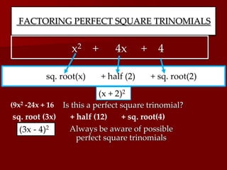 FACTORING PERFECT SQUARE TRINOMIALS
x2 + 4x + 4
sq. root(x) + half (2) + sq. root(2)
(3x - 4)2
(x + 2)2
Is this a perfect square trinomial?
sq. root (3x) + half (12) + sq. root(4)
Always be aware of possible
perfect square trinomials
(9x2 -24x + 16
 