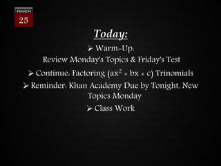 Today:
 Warm-Up:
Review Monday's Topics & Friday's Test
 Continue: Factoring (ax2
+ bx + c) Trinomials
 Reminder: Khan Academy Due by Tonight, New
Topics Monday
 Class Work
25
 