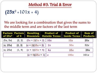 We are looking for a combination that gives the sums to
the middle term and are factors of the last term
{5x, 5x} {2, 2} (5x + 2)(5x + 2)
Method #3: Trial & Error
{x, 25x} {2, 2} (x + 2)(25x + 2)
10x 10x 20x
4x 25x 29x
2x 50x 52x
x 100x 101x
(25x2 +101x + 4)
(x + 4)(25x + 1)
{x, 25x} {1, 4} (x + 1)(25x + 4)
 