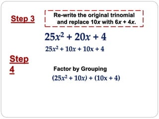 Step 3
Re-write the original trinomial
and replace 10x with 6x + 4x.
Step
4 Factor by Grouping
25x2 + 20x + 4
25x2 + 10x + 10x + 4
(25x2 + 10x) + (10x + 4)
 