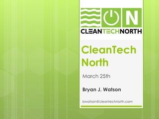 CleanTech
North
March 25th
Bryan J. Watson
bwatson@cleantechnorth.com
 