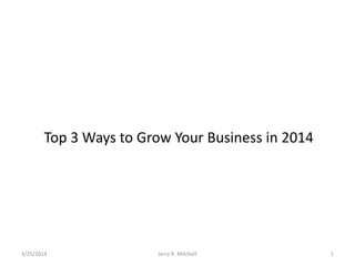 Top 3 Ways to Grow Your Business in 2014
3/25/2014 Jerry R. Mitchell 1
 