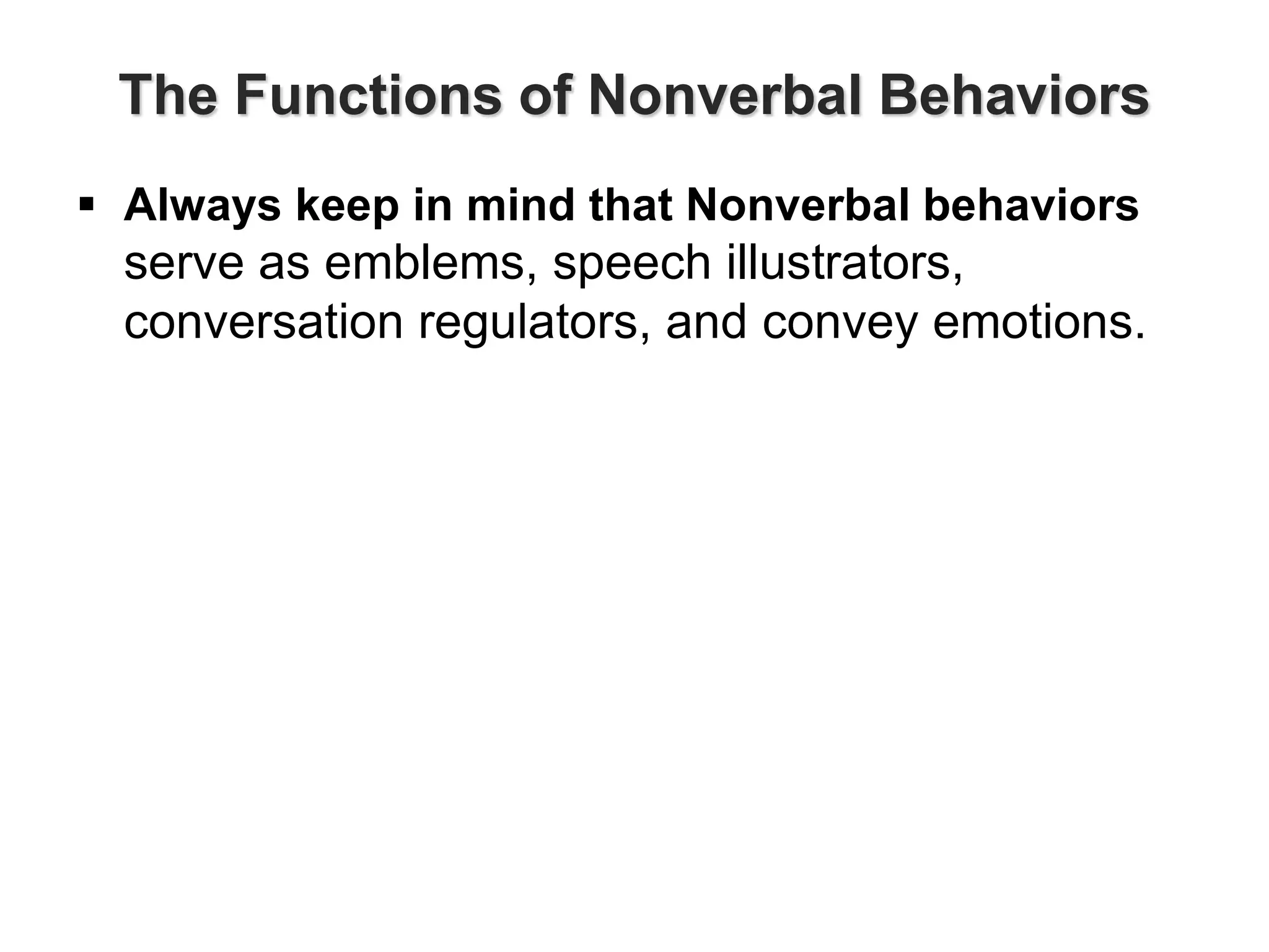 The Functions of Nonverbal Behaviors
 Always keep in mind that Nonverbal behaviors
serve as emblems, speech illustrators,
conversation regulators, and convey emotions.
 