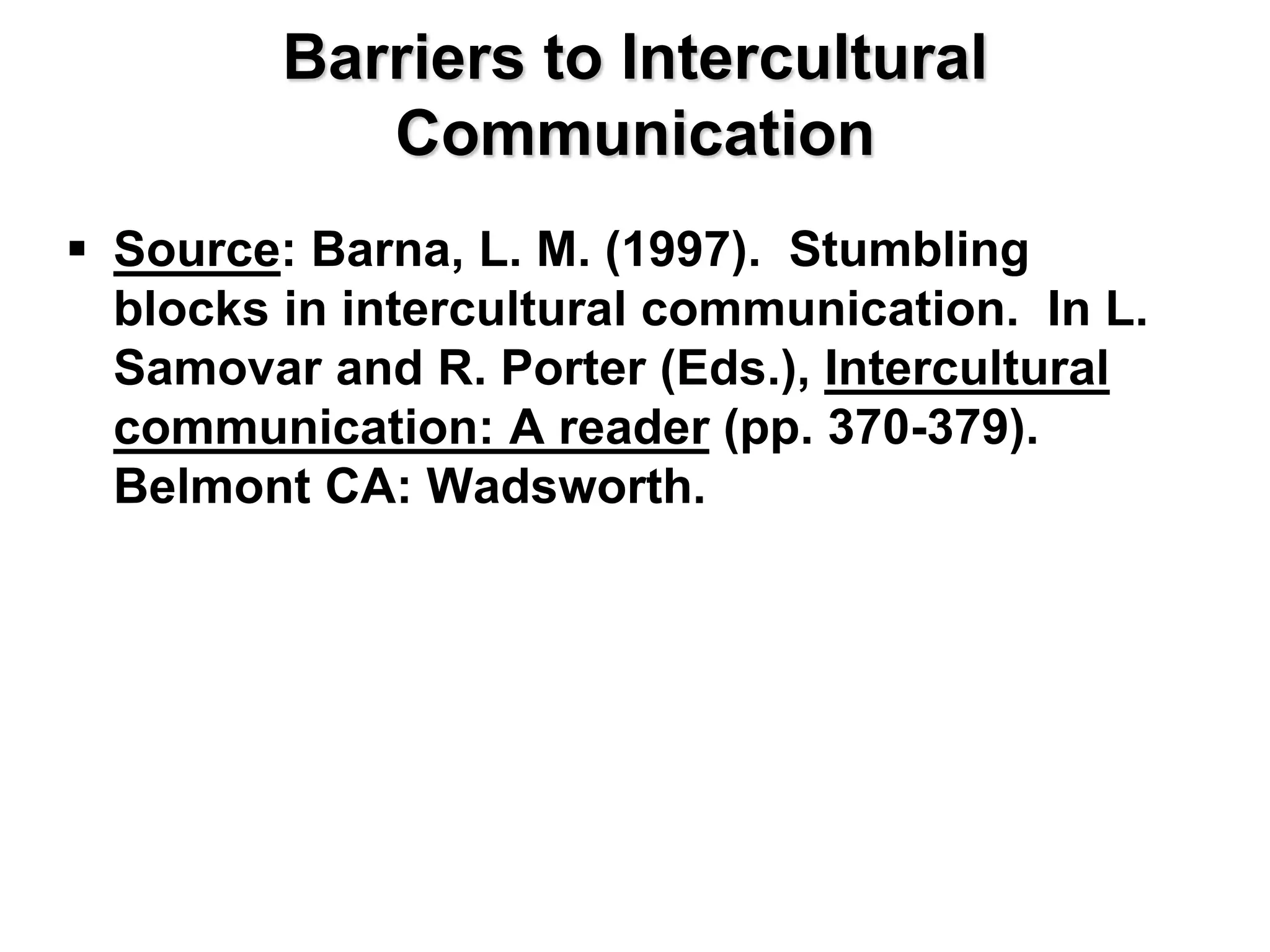 Barriers to Intercultural
Communication
 Source: Barna, L. M. (1997). Stumbling
blocks in intercultural communication. In L.
Samovar and R. Porter (Eds.), Intercultural
communication: A reader (pp. 370-379).
Belmont CA: Wadsworth.
 
