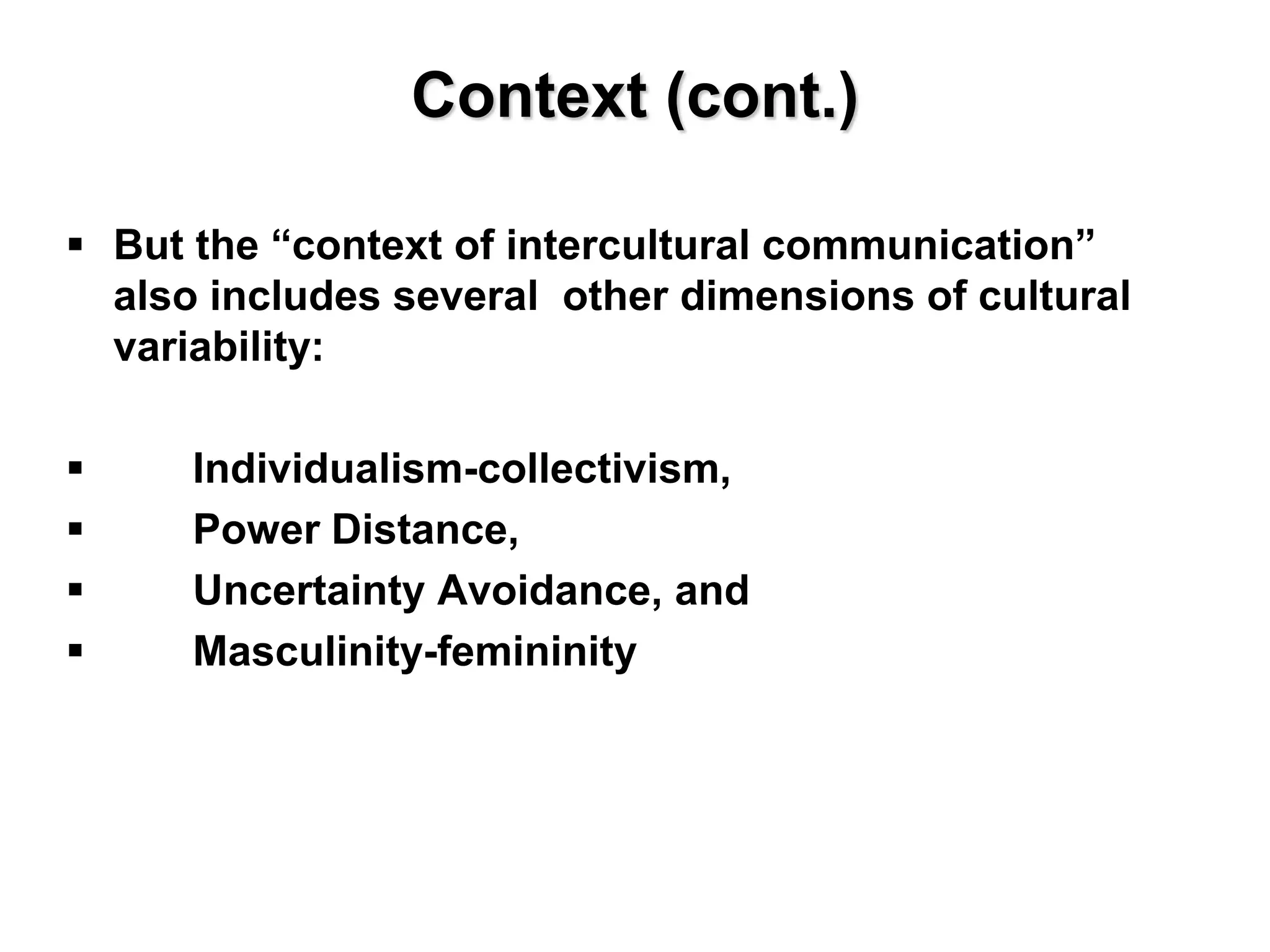 Context (cont.)
 But the “context of intercultural communication”
also includes several other dimensions of cultural
variability:
 Individualism-collectivism,
 Power Distance,
 Uncertainty Avoidance, and
 Masculinity-femininity
 