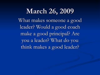 March 26, 2009 What makes someone a good leader? Would a good coach make a good principal? Are you a leader? What do you think makes a good leader? 
