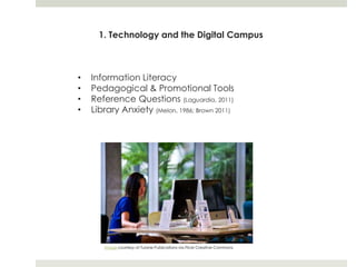 1. Technology and the Digital Campus



•   Information Literacy
•   Pedagogical & Promotional Tools
•   Reference Questions (Laguardia, 2011)
•   Library Anxiety (Melon, 1986; Brown 2011)




       Image courtesy of Tulane Publications via Flickr Creative Commons
 