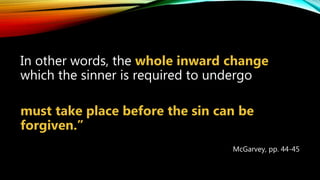 In other words, the whole inward change
which the sinner is required to undergo
must take place before the sin can be
forgiven.”
McGarvey, pp. 44-45
 