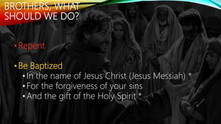 BROTHERS, WHAT
SHOULD WE DO?
•Repent
•Be Baptized
•In the name of Jesus Christ (Jesus Messiah) *
•For the forgiveness of your sins
•And the gift of the Holy Spirit *
 