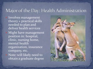  Involves management
  theory + practical skills
  needed to plan and
  deliver health services
 Might have management
  position in: hospital,
  clinic, nursing home,
  mental health
  organization, insurance
  company, etc.
 Note: will likely need to
  obtain a graduate degree
 