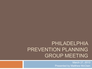 PHILADELPHIA
PREVENTION PLANNING
     GROUP MEETING
                      March 27, 2013
        Presented by Matthew McClain
 