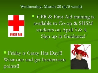 Wednesday, March 28 (4/5 week)

             CPR & First Aid training is
             available to Co-op & SHSM
              students on April 3 & 4.
                Sign up in Guidance!

 Friday is Crazy Hat Day!!!
Wear one and get homeroom
points!!
 