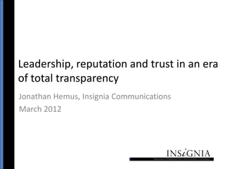 Leadership, reputation and trust in an era
of total transparency
Jonathan Hemus, Insignia Communications
March 2012
 