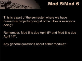 Mod 5/Mod 6This is a part of the semester where we have numerous projects going at once. How is everyone doing?Remember, Mod 5 is due April 5th and Mod 6 is due April 14th. Any general questions about either module? 