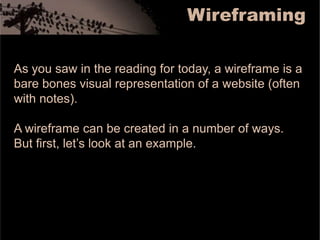WireframingAs you saw in the reading for today, a wireframe is a bare bones visual representation of a website (often with notes). A wireframe can be created in a number of ways. But first, let’s look at an example. 