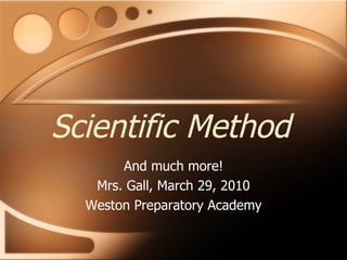 Scientific Method And much more! Mrs. Gall, March 29, 2010 Weston Preparatory Academy 